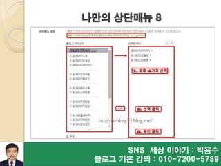 SNS 세상 이야기 : 박용수
블로그 기본 강의 : 010-7200-5789
나만의 상단매뉴 8
http://amkey33.blog.me/
 