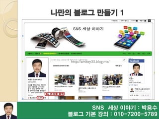 SNS 세상 이야기 : 박용수
블로그 기본 강의 : 010-7200-5789
나만의 블로그 만들기 1
http://amkey33.blog.me/
 