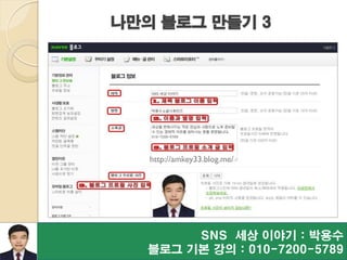 SNS 세상 이야기 : 박용수
블로그 기본 강의 : 010-7200-5789
나만의 블로그 만들기 3
http://amkey33.blog.me/
 