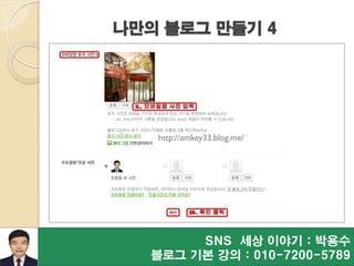 SNS 세상 이야기 : 박용수
블로그 기본 강의 : 010-7200-5789
나만의 블로그 만들기 4
http://amkey33.blog.me/
 