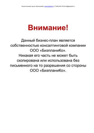 Консалтинговая группа «БизпланиКо» www.bizplan5.ru +7 (495) 645 18 95 info@bizplan5.ru
Внимание!
Данный бизнес-план является
собственностью консалтинговой компании
ООО «БизпланиКо».
Никакая его часть не может быть
скопирована или использована без
письменного на то разрешения со стороны
ООО «БизпланиКо».
 