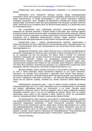 Консалтинговая группа «БизпланиКо» www.bizplan5.ru +7 (495) 645 18 95 info@bizplan5.ru
Определение цены между конкурирующими позициями и на вспомогательные
блюда.
Необходимо четко определять ценовые границы между конкурирующими
позициями в меню. Если разница в цене на блюда (например, жареная утка или курица)
будет незначительна, то более эксклюзивное с точки зрения покупателя (жареную
утку)будут заказывать чаще. Продажи же ближайшего конкурентного блюда (жареной
курицы) будут значительно ниже. Для урегулирования этой ситуации, ценовая стратегия
может заключаться не в снижении цены на простое блюдо (курицу), а в увеличении цены
на эксклюзивное (утку).
При установлении цены необходимо учитывать психологические факторы,
влияющие на принятие решения о покупке блюда в ресторане. Для принятия верного
ценового решения важное значение имеет понимание психологических моделей, образов
и штампов, которые существуют в головах посетителей и которые заметно влияют на их
восприятие цен в заведении общественного питания. Среди наиболее значимых
психологических факторов выделяют неокругление и внутренний аудит цены.
Неокругление цены – широко распространенная практика, применяемая в
розничной торговле. Ее смысл заключается в использовании чисел, оканчивающихся на х
или х. Психологически такая цена воспринимается как значительно более низкая, чем
оканчивающаяся на х.
Заниженное восприятие цены играет большую роль в политике ценообразования
ресторана. Рекомендуется назначать цены на блюда, которые оканчивались бы на хх, хх,
хх, хх, например х,хх или х,хх доллара. Это важно также и потому, что позволяет
проводить повышение цен, которое посетитель не всегда воспринимает как повышение.
Неокругление позволяет снимать так называемый ценовой стресс, поскольку
психологически каждый покупатель проводит своеобразный внутренний аудит цены,
подсознательно разделяя все покупки на три категории своего бюджета: обязательные
(это могут быть продукты, транспортные расходы и т.д.); развлечения; социальные траты
(праздники, юбилеи, посещение с коллегами по работе ресторана и т.д.).
Другими словами, сумма, которую посетитель готов оставить в ресторане, зависит
от того, к какой категории своего внутреннего бюджета он эти траты причислит.
Считается, что человек легче расстается с деньгами, если относит свои расходы к
социальным тратам или к категории развлечений. Ресторатор должен ясно представлять,
как клиент определяет свой визит в ресторан, – как обычный обед (ординарный прием
пищи) или как событие, трапезу. Понимая это, можно назначать более эффективные
цены.
Необходимость повышения цены – одна из самых сложных проблем, встающих
перед ресторатором. Для того, чтобы повышение цены не воспринималось посетителем
как таковое, необходимо делать это постепенно: в х-х этапа. Сначала можно
использовать некруглые числа и пытаться удержать цены в одном цифровом разряде.
Например, повысить цену с х,хх до х,хх долларов за порцию. Кроме того, не следует
увеличивать цены сразу на все позиции в меню. Одной из тактик так называемого
скрытого подорожания может послужить уменьшение порции в блюде.
Не рекомендуется также повышать цены вместе с изменением формата, дизайна
или содержания меню. Эти процессы следует разносить по времени. Другой формат или
изменения содержания привлекают к меню повышенное внимание. Постоянные
посетители начнут внимательно изучать новое меню, пытаясь адаптировать его к своим
уже сформировавшимся привычкам, и, скорее всего, заметят изменения. Если все же
необходимо поднять цены на некоторые популярные пункты в меню и изменить его
формат и дизайн, можно сделать повышение до переоформления. Тогда впоследствии
можно воспользоваться маркетинговым ходом: «Новое меню – прежние цены!».
Условия поставки
 