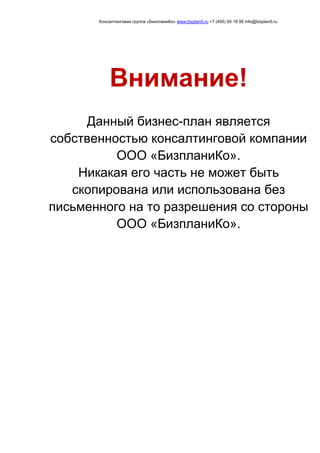 Консалтинговая группа «БизпланиКо» www.bizplan5.ru +7 (495) 65 18 95 info@bizplan5.ru
Внимание!
Данный бизнес-план является
собственностью консалтинговой компании
ООО «БизпланиКо».
Никакая его часть не может быть
скопирована или использована без
письменного на то разрешения со стороны
ООО «БизпланиКо».
 