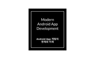Modern
Android App
Development
Android App 개발의
현재와 미래
 