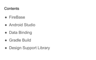 Contents
● FireBase
● Android Studio
● Data Binding
● Gradle Build
● Design Support Library
 