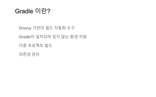 Gradle 이란?
Groovy 기반의 빌드 자동화 도구
Gradle이 설치되어 있지 않는 환경 지원
다중 프로젝트 빌드
의존성 관리
 