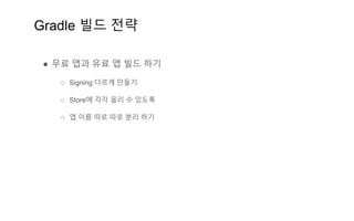Gradle 빌드 전략
● 무료 앱과 유료 앱 빌드 하기
○ Signing 다르게 만들기
○ Store에 각각 올리 수 있도록
○ 앱 이름 따로 따로 분리 하기
 