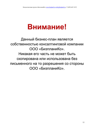 Консалтинговая группа «БизпланиКо» www.bizplan5.ru info@bizplan5.ru +7 (495) 645 18 95
11
Внимание!
Данный бизнес-план является
собственностью консалтинговой компании
ООО «БизпланиКо».
Никакая его часть не может быть
скопирована или использована без
письменного на то разрешения со стороны
ООО «БизпланиКо».
 