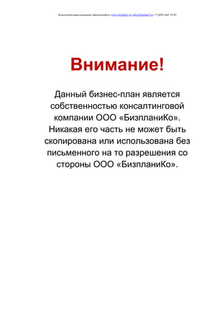 Консалтинговая компания «БизпланиКо» www.bizplan5.ru info@bizplan5.ru +7 (495) 645 18 95
Внимание!
Данный бизнес-план является
собственностью консалтинговой
компании ООО «БизпланиКо».
Никакая его часть не может быть
скопирована или использована без
письменного на то разрешения со
стороны ООО «БизпланиКо».
 