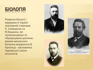 БІОЛОГІЯ
Розвиток біології і
медицини в Україні
пов'язаний з іменами
Л .Симиренка та
М.Кащенка, які
селекціонували та
гібридизували рослини,
іменем визначного
ботаніка-морфолога В.
Арнольді - засновника
Харківської школи
альгологів.
 