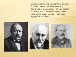 БІОЛОГІЯ
Епідеміологи і мікробіологи М.Гамалія,
Д.Заболотний, патологоанатом і
бактеріолог В.Високович та інші багато
зробили для подолання таких тяжких
хвороб, як чума, холера, тиф, сказ,
туберкульоз тощо.
 