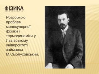 ФІЗИКА
Розробкою
проблем
молекулярної
фізики і
термодинаміки у
Львівському
університеті
займався
М.Смолуховський.
 