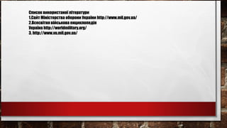 Список використаної літератури
1.Сайт Міністерства оборони України http://www.mil.gov.ua/
2.Всесвітня військова енциклопедія
Україна http://worldmilitary.org/
3. http://www.vu.mil.gov.ua/
 