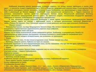 Председатель земного шара
Хлебников искренне принял революцию, очевидно надеясь, что теперь сможет претворить в жизнь свои
идеи — в частности, создать задуманное еще в 1915-м Общество председателей земного шара. В нем должно было
быть триста семнадцать членов, поскольку, согласно теории Хлебникова, все происходящие в мире события — от
войн и революций до биения сердца и колебаний струн музыкальных инструментов, — будучи изменены во
времени, оказываются кратны тремстам семнадцати. Вскоре после Февральской революции Велимир
написал «Воззвание председателей земного шара». Он призывал создать «независимое государство времени»,
свободное от пороков, свойственных «государствам пространства».
О том, насколько всерьёз относился Хлебников к своим идеям относительно председательства Земным
Шаром, можно судить по случаю с коронацией поэта, о котором рассказывает Анатолий Мариенгоф в
своём «Романе без вранья». Ему с Есениным пришла в голову довольно жестокая идея разыграть Хлебникова:
«Есенин говорит:
— Велимир Викторович, вы ведь Председатель Земного Шара. Мы хотим в городском Харьковском театре
всенародно и торжественным церемониалом упрочить ваше избрание.
Хлебников благодарно жмет нам руки.
Неделю спустя перед тысячеглазым залом совершается ритуал. Хлебников, в холщовой рясе, босой и со
скрещенными на груди руками, выслушивает читаемые Есениным и мной акафисты посвящения его в
Председатели. После каждого четверостишия, как условлено, он произносит:
— Верую.
Говорит “верую” так тихо, что мы только угадываем слово. Есенин толкает его в бок:
— Велимир, говорите громче. Публика ни черта не слышит.
Хлебников поднимает на него недоумевающие глаза, как бы спрашивая: «Но при чем же здесь публика?»
И еще тише, одним движением рта, повторяет:
— Верую.
В заключение, как символ Земного Шара, надеваем ему на палец кольцо, взятое на минуточку у четвертого
участника вечера — Бориса Глубоковского.
Опускается занавес.
Глубоковский подходит к Хлебникову:
— Велимир, снимай кольцо.
Хлебников смотрит на него испуганно и прячет руку за спину. Глубоковский сердится:
— Брось дурака ломать, отдавай кольцо!
Есенин надрывается от смеха.
У Хлебникова белеют губы:
— Это... это... Шар... символ Земного Шара... А я — вот... меня... Есенин и Мариенгоф в Председатели...
Глубоковский, теряя терпение, грубо стаскивает кольцо с пальца. Председатель Земного Шара Хлебников,
уткнувшись в пыльную театральную кулису, плачет большими, как у лошади, слезами».
 