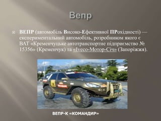  ВЕПР (автомобіль Високо-Ефективної ПРохідності) —
експериментальний автомобіль, розробником якого є
ВАТ «Кременчуцьке автотранспортне підприємство №
15356» (Кременчук) та «Iveco-Мотор-Січ» (Запоріжжя).
ВЕПР-К «КОМАНДИР»
 