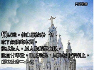 只見耶穌
相反地，他自願放棄一切，
取了奴僕的本質。
他成為人，以人的形體出現。
他自甘卑微，順服至死，且死在十字架上。
(腓立比書二:7-8)
 