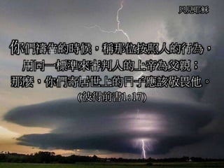 只見耶穌
你們禱告的時候，稱那位按照人的行為，
用同一標準來審判人的上帝為父親；
那麼，你們寄居世上的日子應該敬畏他。
(彼得前書1:17)
 
