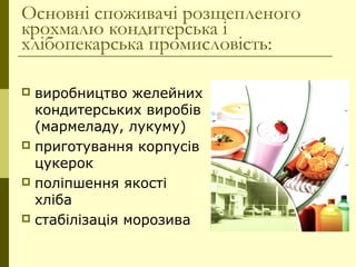 Основні споживачі розщепленого
крохмалю кондитерська і
хлібопекарська промисловість:
 виробництво желейних
кондитерських виробів
(мармеладу, лукуму)
 приготування корпусів
цукерок
 поліпшення якості
хліба
 стабілізація морозива
 
