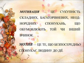 МОТИВАЦІЯ — ЦЕ СУКУПНІСТЬ
СКЛАДНИХ, БАГАТОРІВНЕВИХ, НЕОД-
НОРІДНИХ СПОНУКАНЬ, ЩО
ОБУМОВЛЮЮТЬ ТОЙ ЧИ ІНШИЙ
ВЧИНОК.
МОТИВ — ЦЕ ТЕ, ЩО БЕЗПОСЕРЕДНЬО
СПОНУКАЄ ЛЮДИНУ ДО ДІЇ.
 