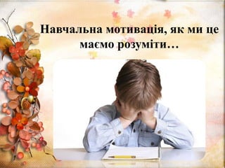 Навчальна мотивація, як ми це
маємо розуміти…
 