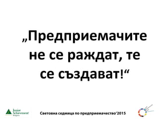 Световна седмица по предприемачество‘2015
„Предприемачите
не се раждат, те
се създават!“
 