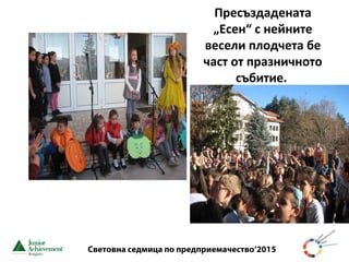 Световна седмица по предприемачество‘2015
Пресъздадената
„Есен“ с нейните
весели плодчета бе
част от празничното
събитие.
 