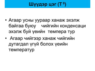 Шүүдэр цэг (T 0)
• Агаар усны уураар ханаж эхэлж
байгаа буюу чийгийн конденсаци
эхэлж буй үеийн темпера тур
• Агаар чийгээр ханаж чийгийн
дутагдал үгүй болох үеийн
температур
 