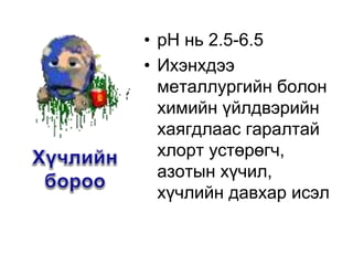 • pH нь 2.5-6.5
• Ихэнхдээ
металлургийн болон
химийн үйлдвэрийн
хаягдлаас гаралтай
хлорт устөрөгч,
азотын хүчил,
хүчлийн давхар исэл
 