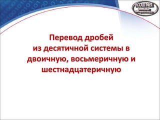 Перевод дробей
из десятичной системы в
двоичную, восьмеричную и
шестнадцатеричную
 