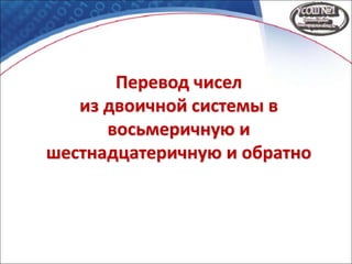 Перевод чисел
из двоичной системы в
восьмеричную и
шестнадцатеричную и обратно
 