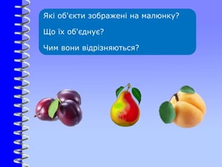 Які об'єкти зображені на малюнку?
Що їх об'єднує?
Чим вони відрізняються?
 