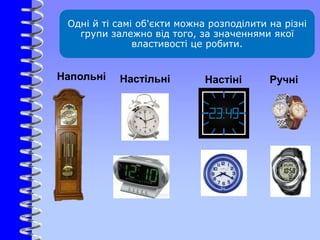 Одні й ті самі об'єкти можна розподілити на різні
групи залежно від того, за значеннями якої
властивості це робити.
РучніНастільніНапольні Настіні
 