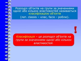Розподіл об'єктів на групи за значеннями
однієї або кількох властивостей називається
класифікацією об'єктів
(лат. classis – клас, facio - роблю).
Класифікація – це розподіл об’єктів на
групи за значеннями однієї або кількох
властивостей.
 