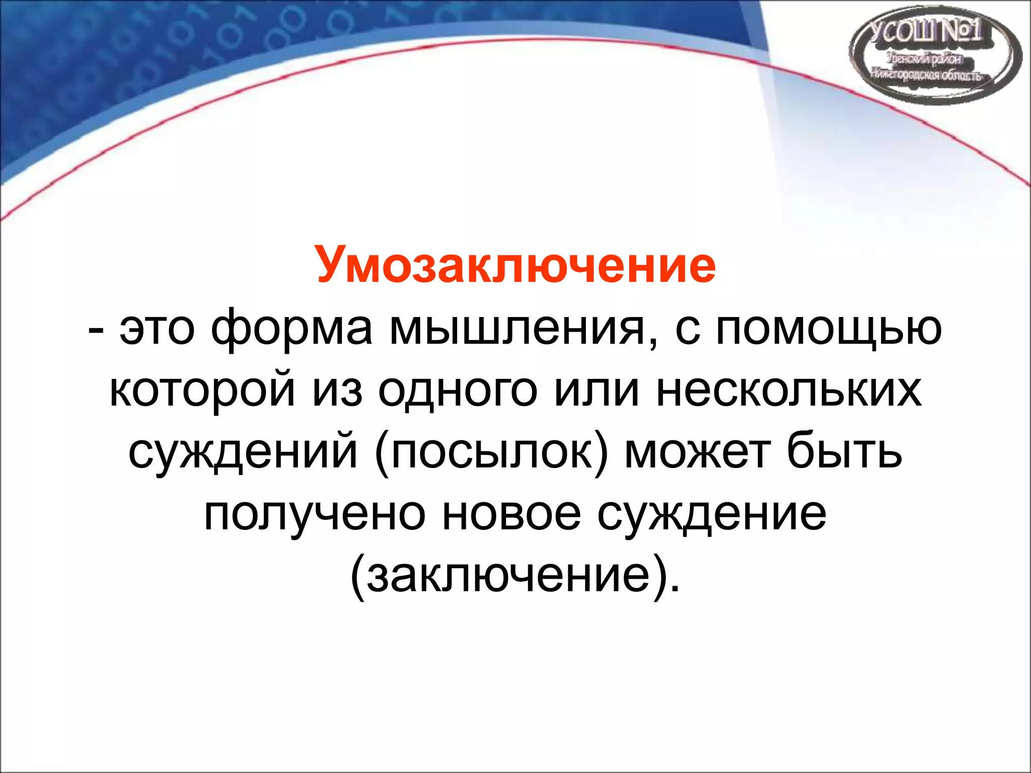 Умозаключение
- это форма мышления, с помощью
которой из одного или нескольких
суждений (посылок) может быть
получено новое суждение
(заключение).
 