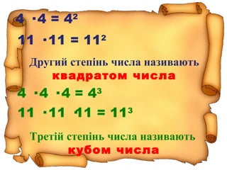 4 · 4 = 42
11 · 11 = 112
4 · 4 · 4 = 43
11 · 11 ·11 = 113
Другий степінь числа називають
квадратом числа
Третій степінь числа називають
кубом числа
 