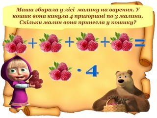 Маша збирала у лісі малину на варення. У
кошик вона кинула 4 пригоршні по 3 малини.
Скільки малин вона принесла у кошику?
 