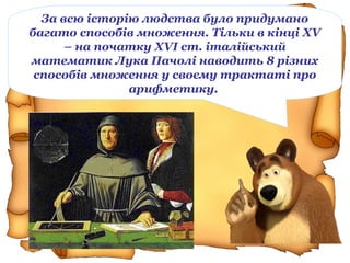 За всю історію людства було придумано
багато способів множення. Тільки в кінці XV
– на початку XVI ст. італійський
математик Лука Пачолі наводить 8 різних
способів множення у своєму трактаті про
арифметику.
 