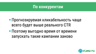 По конкурентам
 Прогнозируемая кликабельность чаще
всего будет выше реального CTR
 Поэтому выгодно время от времени
запускать такие кампании заново
 