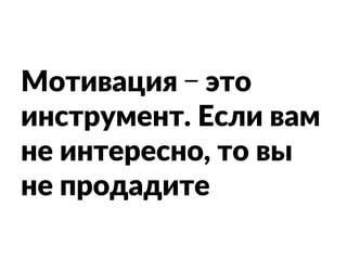 Мотивация – это
инструмент. Если вам
не интересно, то вы
не продадите
 