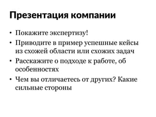 Презентация компании
•  Покажите экспертизу!
•  Приводите в пример успешные кейсы
из схожей области или схожих задач
•  Расскажите о подходе к работе, об
особенностях
•  Чем вы отличаетесь от других? Какие
сильные стороны
 