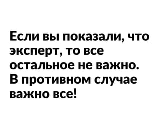 Если вы показали, что
эксперт, то все
остальное не важно.
В противном случае
важно все!
 