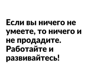 Если вы ничего не
умеете, то ничего и
не продадите.
Работайте и
развивайтесь!
 