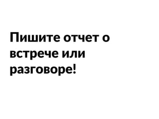 Пишите отчет о
встрече или
разговоре!
 