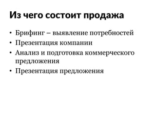 Из чего состоит продажа
•  Брифинг – выявление потребностей
•  Презентация компании
•  Анализ и подготовка коммерческого
предложения
•  Презентация предложения
 