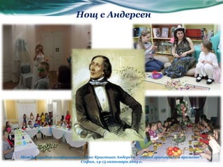 Нощ с Андерсен
Международна конференция „Ханс Кристиан Андерсен – отвъд границите и времето“,
София, 14-15 октомври 2015 г.
 
