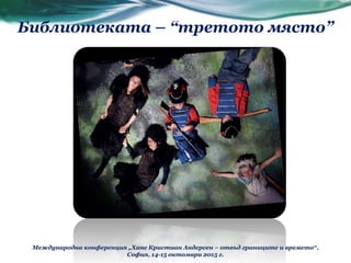 Библиотеката – “третото място”
Международна конференция „Ханс Кристиан Андерсен – отвъд границите и времето“,
София, 14-15 октомври 2015 г.
 