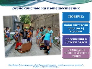 Безпокойство на пътешественик
Международна конференция „Ханс Кристиан Андерсен – отвъд границите и времето“,
София, 14-15 октомври 2015 г.
ПОВЕЧЕ:
нови читатели
деца до 14
години
посещения в
Детски отдел
раздадени
книги в Детски
отдел
 
