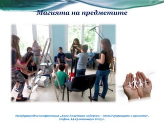 Международна конференция „Ханс Кристиан Андерсен – отвъд границите и времето“,
София, 14-15 октомври 2015 г.
Магията на предметите
 