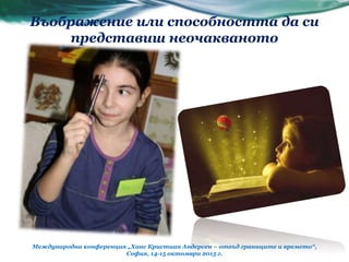 Въображение или способността да си
представиш неочакваното
Международна конференция „Ханс Кристиан Андерсен – отвъд границите и времето“,
София, 14-15 октомври 2015 г.
 