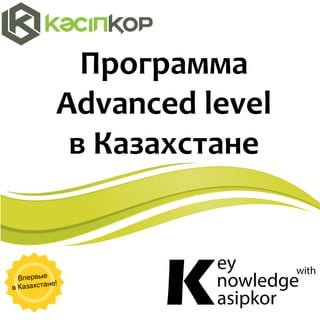 Программа
Advanced level
в Казахстане
ey
nowledge
asipkor
with
KВпервые
в Казахстане!
 